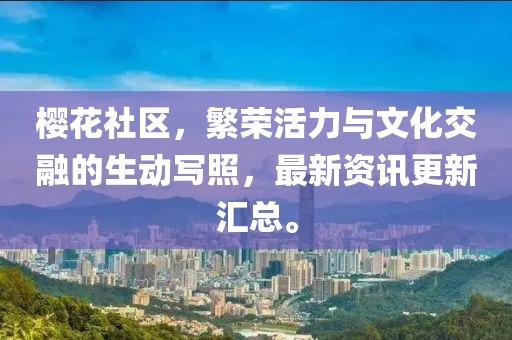 樱花社区，繁荣活力与文化交融的生动写照，最新资讯更新汇总。