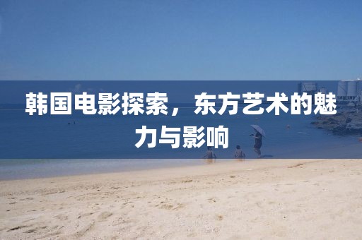 韩国电影探索，东方艺术的魅力与影响