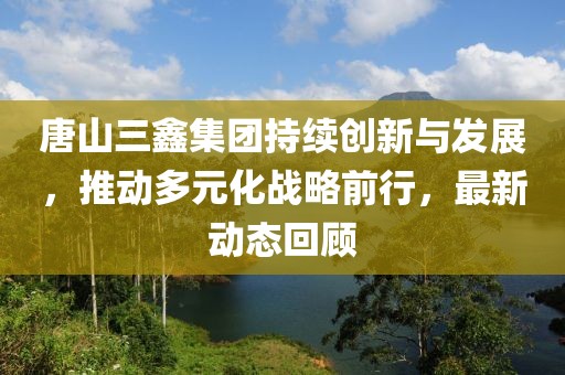 唐山三鑫集团持续创新与发展，推动多元化战略前行，最新动态回顾