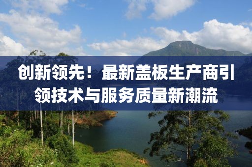 创新领先！最新盖板生产商引领技术与服务质量新潮流