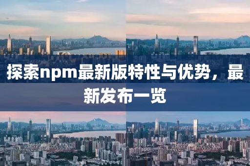 探索npm最新版特性与优势，最新发布一览