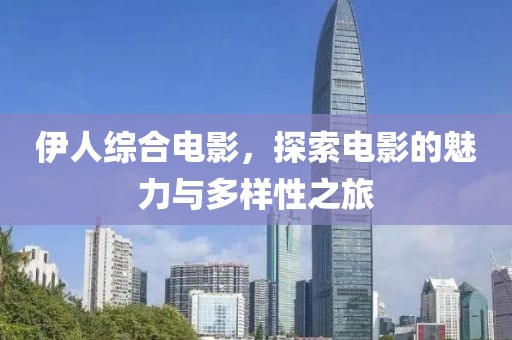 伊人综合电影，探索电影的魅力与多样性之旅