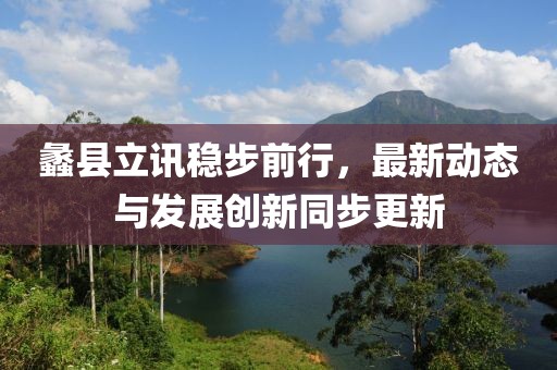 蠡县立讯稳步前行，最新动态与发展创新同步更新