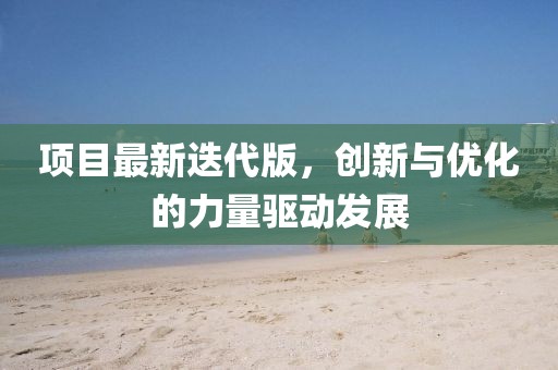 项目最新迭代版，创新与优化的力量驱动发展