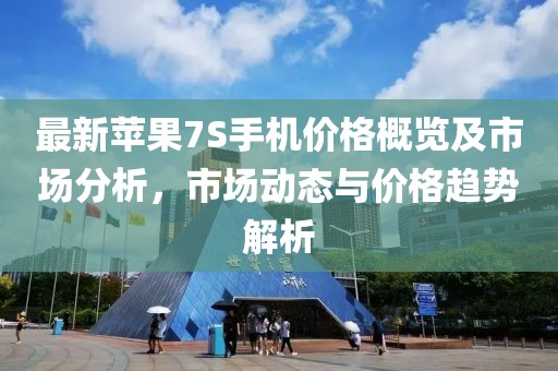 最新苹果7S手机价格概览及市场分析，市场动态与价格趋势解析