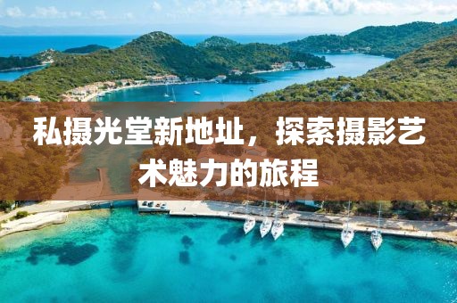私摄光堂新地址，探索摄影艺术魅力的旅程
