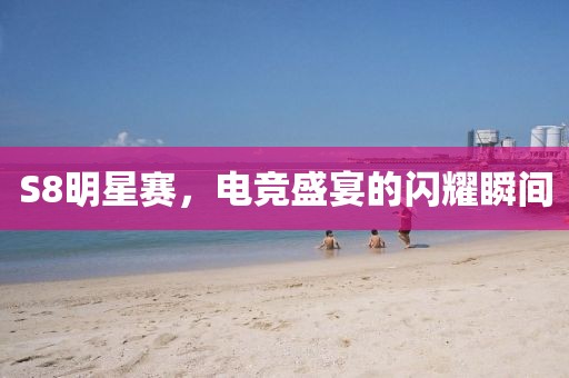 S8明星赛，电竞盛宴的闪耀瞬间