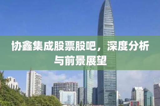 协鑫集成股票股吧，深度分析与前景展望