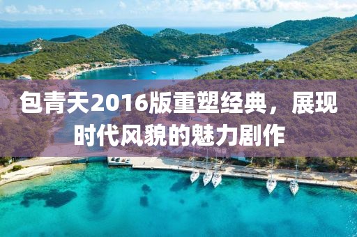 包青天2016版重塑经典，展现时代风貌的魅力剧作