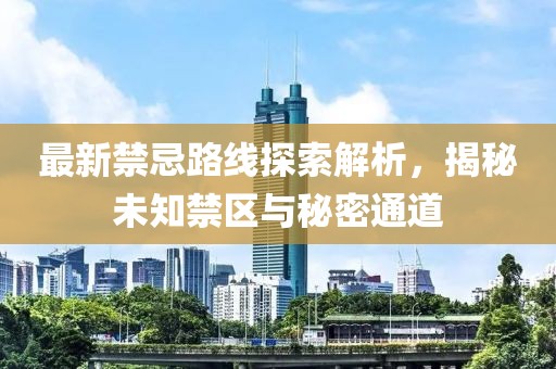 最新禁忌路线探索解析，揭秘未知禁区与秘密通道
