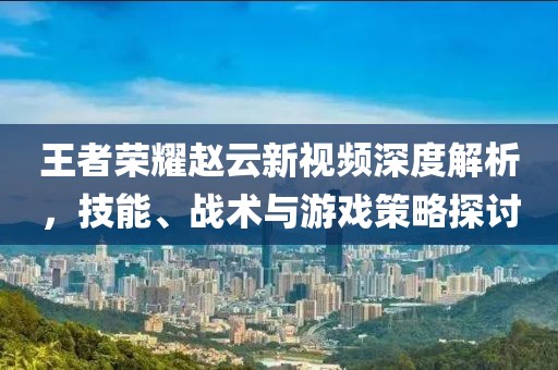 王者荣耀赵云新视频深度解析，技能、战术与游戏策略探讨