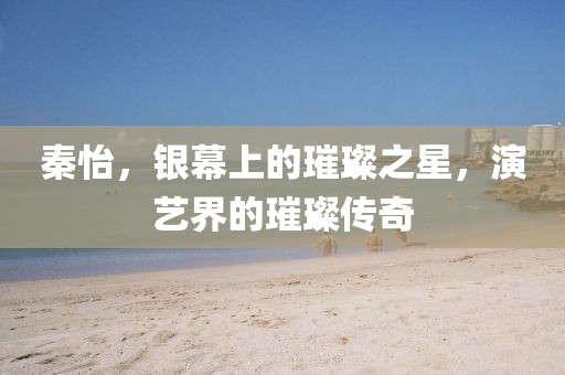 秦怡，银幕上的璀璨之星，演艺界的璀璨传奇