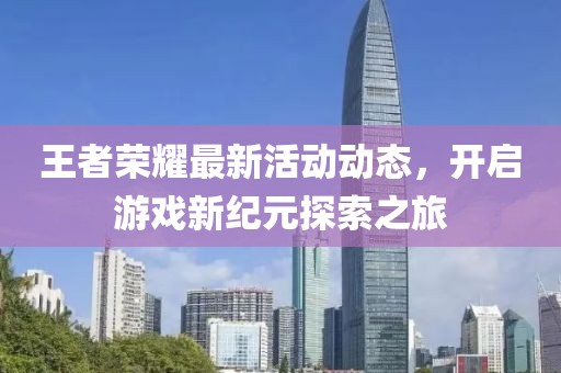 王者荣耀最新活动动态，开启游戏新纪元探索之旅