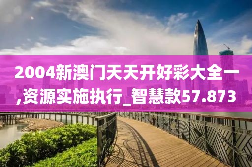 2004新澳门天天开好彩大全一,资源实施执行_智慧款57.873