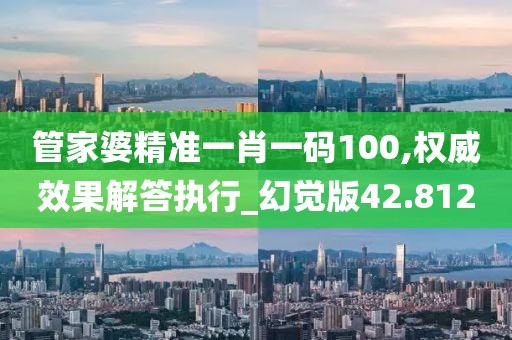 管家婆精准一肖一码100,权威效果解答执行_幻觉版42.812