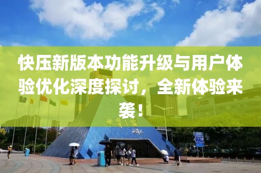 快压新版本功能升级与用户体验优化深度探讨，全新体验来袭！