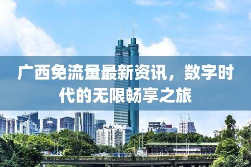 广西免流量最新资讯，数字时代的无限畅享之旅