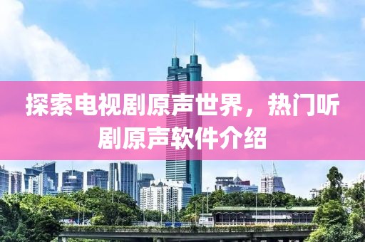 探索电视剧原声世界，热门听剧原声软件介绍