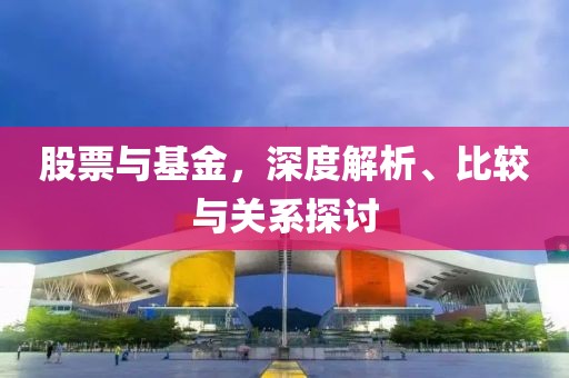 股票与基金，深度解析、比较与关系探讨