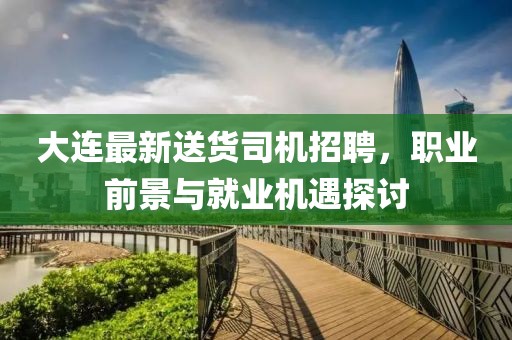 大连最新送货司机招聘，职业前景与就业机遇探讨