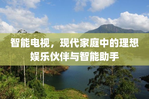 智能电视，现代家庭中的理想娱乐伙伴与智能助手