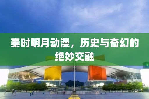 秦时明月动漫，历史与奇幻的绝妙交融