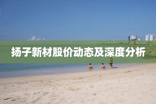 扬子新材股价动态及深度分析