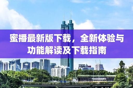 蜜播最新版下载，全新体验与功能解读及下载指南