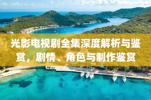 光影电视剧全集深度解析与鉴赏，剧情、角色与制作鉴赏