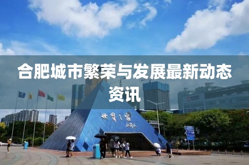 合肥城市繁荣与发展最新动态资讯