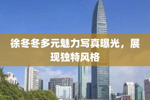 徐冬冬多元魅力写真曝光，展现独特风格