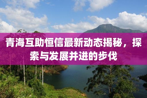 青海互助恒信最新动态揭秘，探索与发展并进的步伐