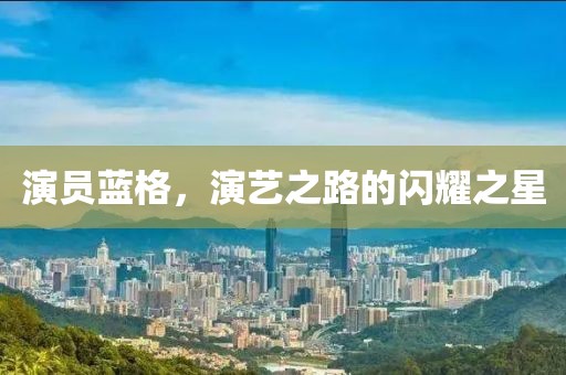 演员蓝格，演艺之路的闪耀之星