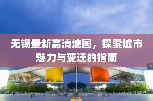 无锡最新高清地图，探索城市魅力与变迁的指南