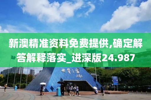 新澳精准资料免费提供,确定解答解释落实_进深版24.987
