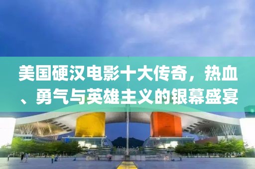 美国硬汉电影十大传奇，热血、勇气与英雄主义的银幕盛宴