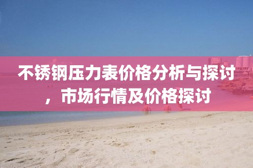 不锈钢压力表价格分析与探讨，市场行情及价格探讨