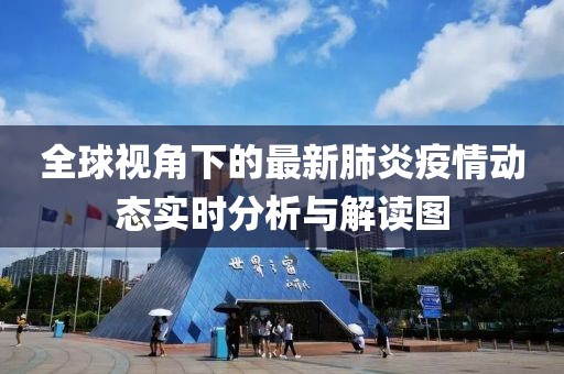 全球视角下的最新肺炎疫情动态实时分析与解读图