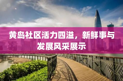 黄岛社区活力四溢，新鲜事与发展风采展示