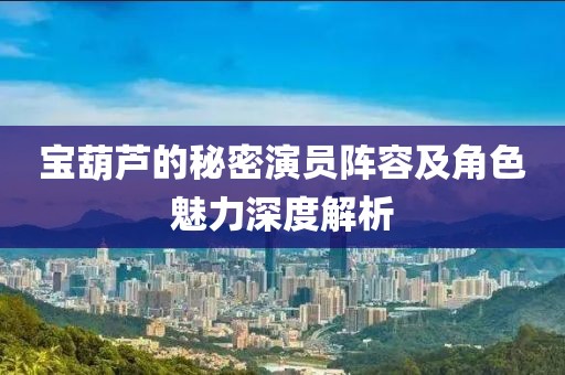 宝葫芦的秘密演员阵容及角色魅力深度解析