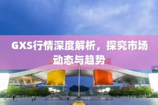 GXS行情深度解析，探究市场动态与趋势