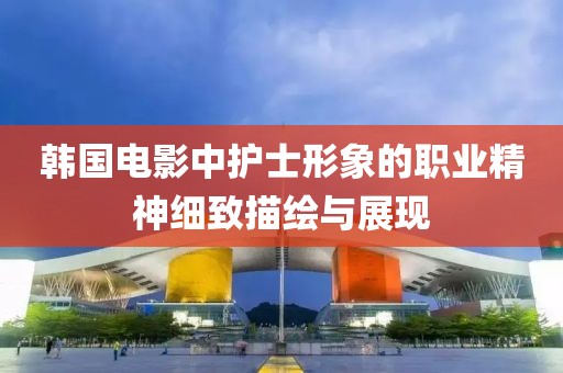 韩国电影中护士形象的职业精神细致描绘与展现