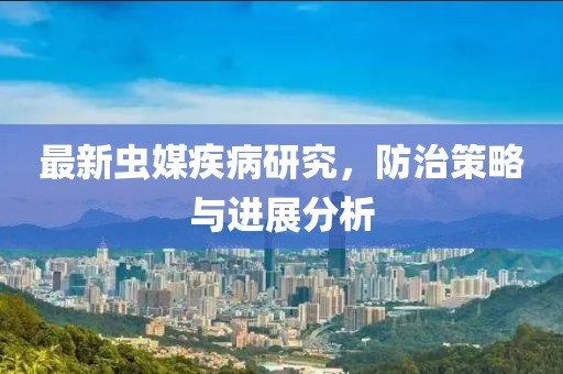 最新虫媒疾病研究，防治策略与进展分析