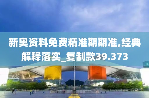 新奥资料免费精准期期准,经典解释落实_复制款39.373