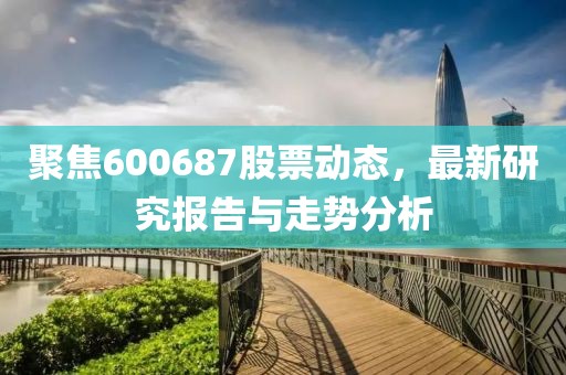 聚焦600687股票动态，最新研究报告与走势分析