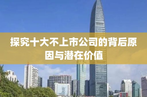 探究十大不上市公司的背后原因与潜在价值