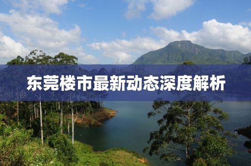 东莞楼市最新动态深度解析