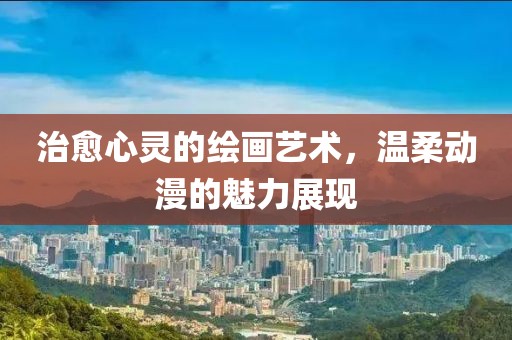 治愈心灵的绘画艺术，温柔动漫的魅力展现