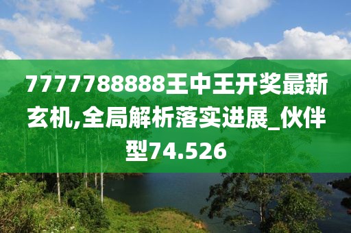 7777788888王中王开奖最新玄机,全局解析落实进展_伙伴型74.526