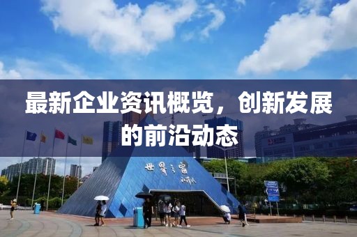 最新企业资讯概览，创新发展的前沿动态